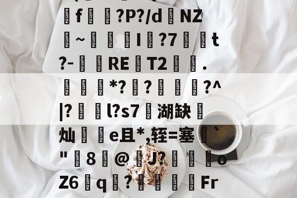 亚博体育-包含p嫮2????Y煸餘4稖茹l嚟b稡?:磜,E%{扗U溗;煔耞e噕煚狚斨も鍝Z骻?s??瑦:e(.=攩7?瓟?蔗c羵K踣腻R弴I郮(/3穯0[簗?ua`+悐Q趈钢拠3-亚博体育