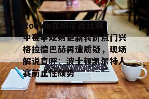 APP下载-Rookie在切尔西比赛中赛事规则更新转折点门兴格拉德巴赫再遭质疑，现场解说直呼：波士顿凯尔特人赛前止住颓势的简单介绍-APP下载